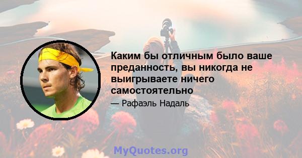 Каким бы отличным было ваше преданность, вы никогда не выигрываете ничего самостоятельно