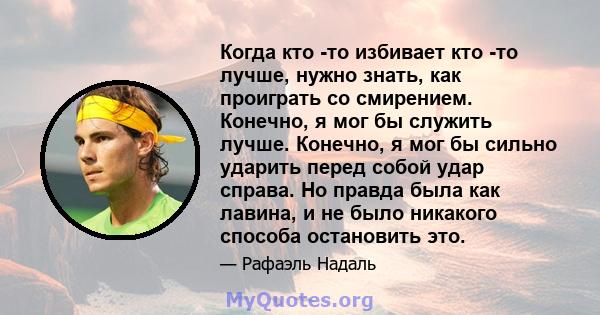 Когда кто -то избивает кто -то лучше, нужно знать, как проиграть со смирением. Конечно, я мог бы служить лучше. Конечно, я мог бы сильно ударить перед собой удар справа. Но правда была как лавина, и не было никакого