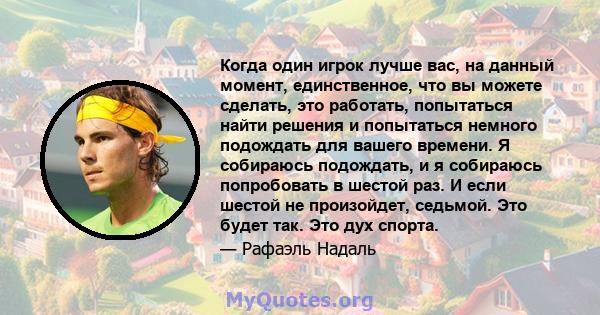 Когда один игрок лучше вас, на данный момент, единственное, что вы можете сделать, это работать, попытаться найти решения и попытаться немного подождать для вашего времени. Я собираюсь подождать, и я собираюсь