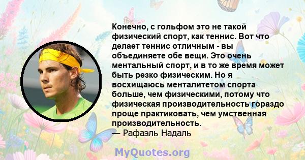 Конечно, с гольфом это не такой физический спорт, как теннис. Вот что делает теннис отличным - вы объединяете обе вещи. Это очень ментальный спорт, и в то же время может быть резко физическим. Но я восхищаюсь