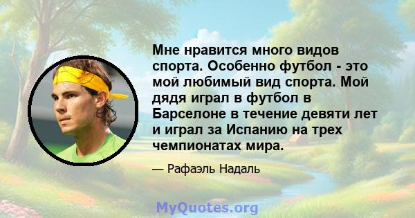 Мне нравится много видов спорта. Особенно футбол - это мой любимый вид спорта. Мой дядя играл в футбол в Барселоне в течение девяти лет и играл за Испанию на трех чемпионатах мира.