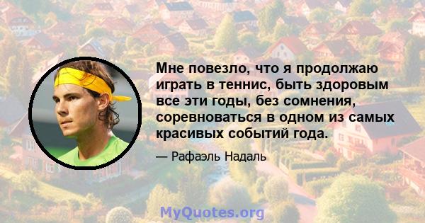 Мне повезло, что я продолжаю играть в теннис, быть здоровым все эти годы, без сомнения, соревноваться в одном из самых красивых событий года.