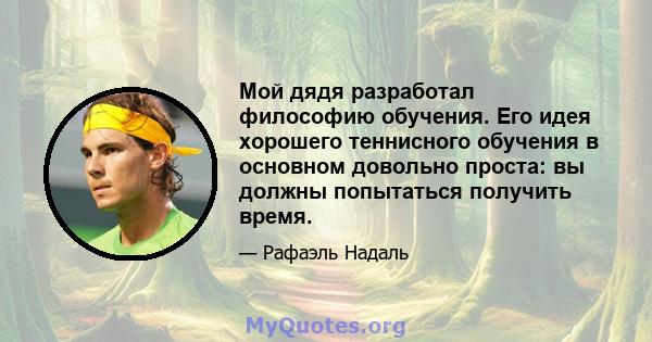 Мой дядя разработал философию обучения. Его идея хорошего теннисного обучения в основном довольно проста: вы должны попытаться получить время.