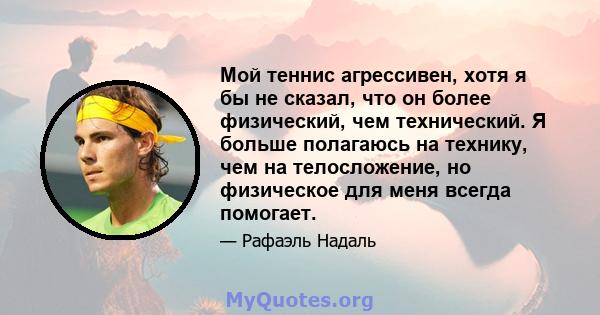 Мой теннис агрессивен, хотя я бы не сказал, что он более физический, чем технический. Я больше полагаюсь на технику, чем на телосложение, но физическое для меня всегда помогает.