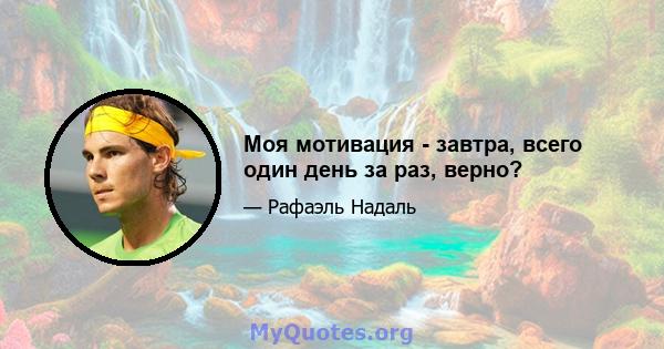 Моя мотивация - завтра, всего один день за раз, верно?