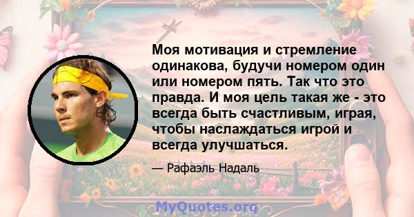 Моя мотивация и стремление одинакова, будучи номером один или номером пять. Так что это правда. И моя цель такая же - это всегда быть счастливым, играя, чтобы наслаждаться игрой и всегда улучшаться.