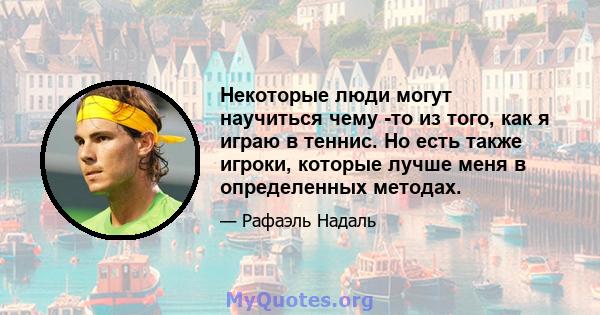 Некоторые люди могут научиться чему -то из того, как я играю в теннис. Но есть также игроки, которые лучше меня в определенных методах.