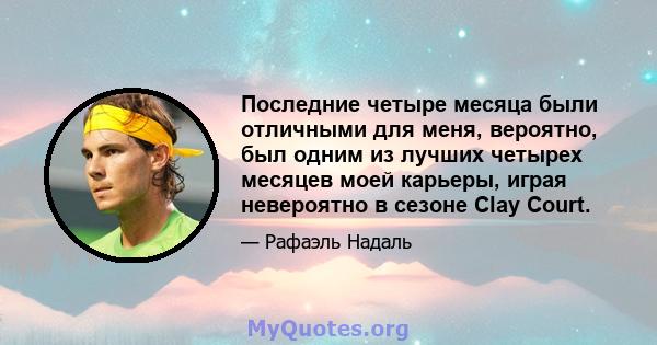 Последние четыре месяца были отличными для меня, вероятно, был одним из лучших четырех месяцев моей карьеры, играя невероятно в сезоне Clay Court.