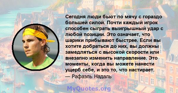 Сегодня люди бьют по мячу с гораздо большей силой. Почти каждый игрок способен сыграть выигрышный удар с любой позиции. Это означает, что шарики прибывают быстрее. Если вы хотите добраться до них, вы должны замедляться