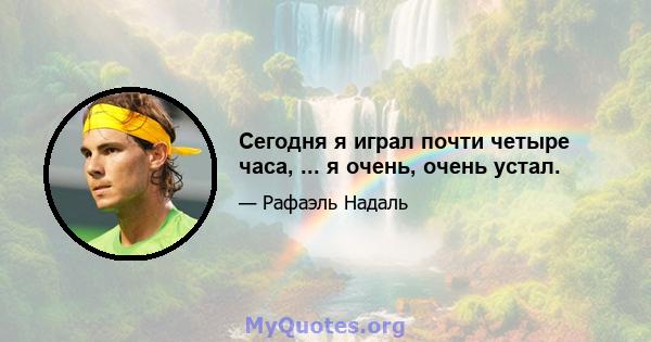 Сегодня я играл почти четыре часа, ... я очень, очень устал.