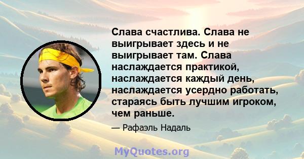 Слава счастлива. Слава не выигрывает здесь и не выигрывает там. Слава наслаждается практикой, наслаждается каждый день, наслаждается усердно работать, стараясь быть лучшим игроком, чем раньше.