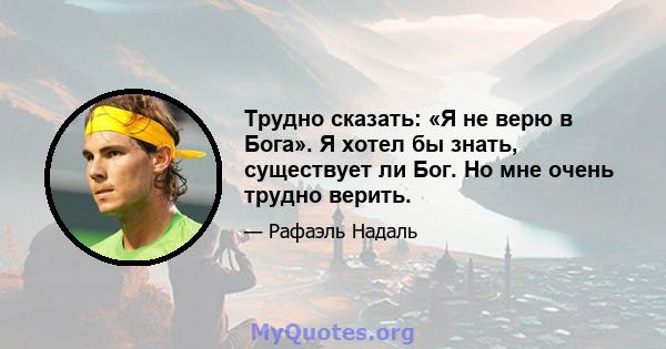 Трудно сказать: «Я не верю в Бога». Я хотел бы знать, существует ли Бог. Но мне очень трудно верить.