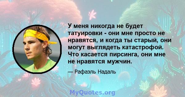 У меня никогда не будет татуировки - они мне просто не нравятся, и когда ты старый, они могут выглядеть катастрофой. Что касается пирсинга, они мне не нравятся мужчин.