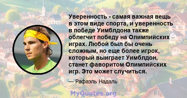 Уверенность - самая важная вещь в этом виде спорта, и уверенность в победе Уимблдона также облегчит победу на Олимпийских играх. Любой был бы очень сложным, но еще более игрок, который выиграет Уимблдон, станет