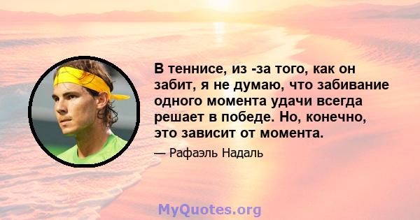 В теннисе, из -за того, как он забит, я не думаю, что забивание одного момента удачи всегда решает в победе. Но, конечно, это зависит от момента.