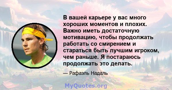 В вашей карьере у вас много хороших моментов и плохих. Важно иметь достаточную мотивацию, чтобы продолжать работать со смирением и стараться быть лучшим игроком, чем раньше. Я постараюсь продолжать это делать.