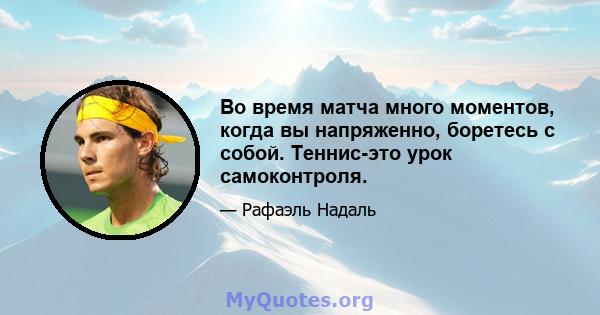 Во время матча много моментов, когда вы напряженно, боретесь с собой. Теннис-это урок самоконтроля.