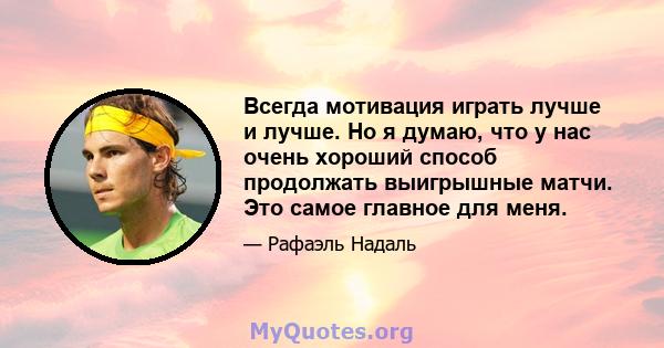 Всегда мотивация играть лучше и лучше. Но я думаю, что у нас очень хороший способ продолжать выигрышные матчи. Это самое главное для меня.