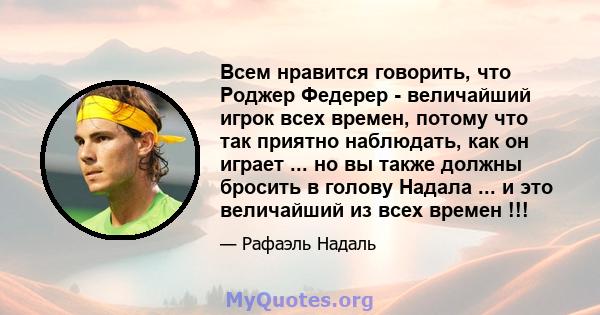 Всем нравится говорить, что Роджер Федерер - величайший игрок всех времен, потому что так приятно наблюдать, как он играет ... но вы также должны бросить в голову Надала ... и это величайший из всех времен !!!