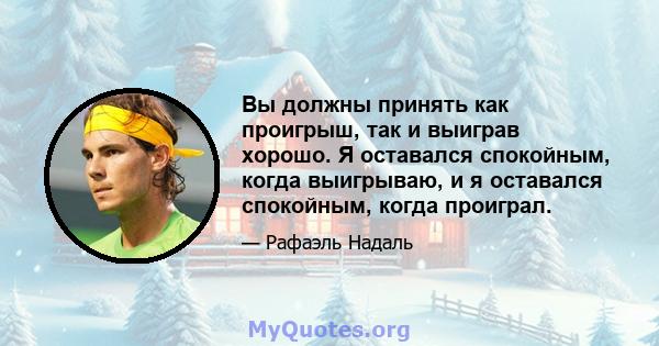 Вы должны принять как проигрыш, так и выиграв хорошо. Я оставался спокойным, когда выигрываю, и я оставался спокойным, когда проиграл.