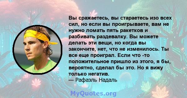 Вы сражаетесь, вы стараетесь изо всех сил, но если вы проигрываете, вам не нужно ломать пять ракетков и разбивать раздевалку. Вы можете делать эти вещи, но когда вы закончите, нет, что не изменилось. Ты все еще