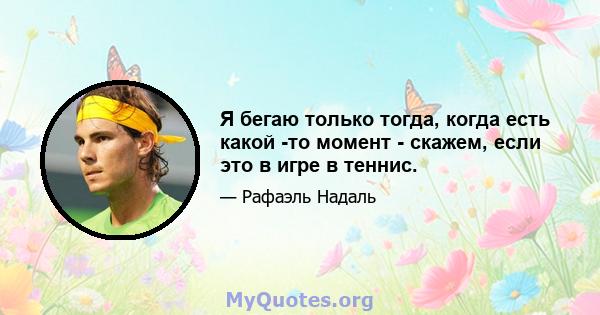 Я бегаю только тогда, когда есть какой -то момент - скажем, если это в игре в теннис.