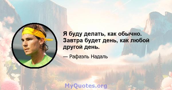 Я буду делать, как обычно. Завтра будет день, как любой другой день.