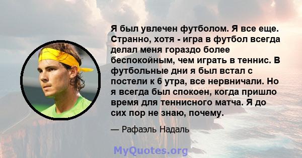 Я был увлечен футболом. Я все еще. Странно, хотя - игра в футбол всегда делал меня гораздо более беспокойным, чем играть в теннис. В футбольные дни я был встал с постели к 6 утра, все нервничали. Но я всегда был