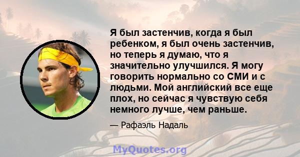 Я был застенчив, когда я был ребенком, я был очень застенчив, но теперь я думаю, что я значительно улучшился. Я могу говорить нормально со СМИ и с людьми. Мой английский все еще плох, но сейчас я чувствую себя немного