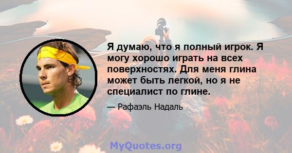 Я думаю, что я полный игрок. Я могу хорошо играть на всех поверхностях. Для меня глина может быть легкой, но я не специалист по глине.