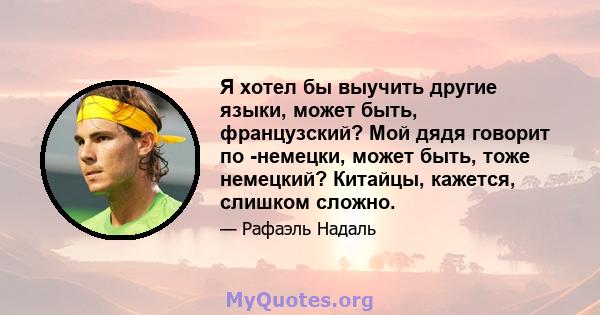 Я хотел бы выучить другие языки, может быть, французский? Мой дядя говорит по -немецки, может быть, тоже немецкий? Китайцы, кажется, слишком сложно.