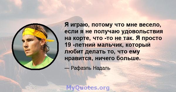 Я играю, потому что мне весело, если я не получаю удовольствия на корте, что -то не так. Я просто 19 -летний мальчик, который любит делать то, что ему нравится, ничего больше.