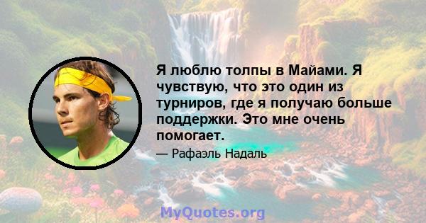 Я люблю толпы в Майами. Я чувствую, что это один из турниров, где я получаю больше поддержки. Это мне очень помогает.