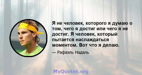 Я не человек, которого я думаю о том, чего я достиг или чего я не достиг. Я человек, который пытается наслаждаться моментом. Вот что я делаю.