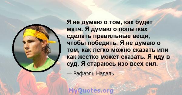 Я не думаю о том, как будет матч. Я думаю о попытках сделать правильные вещи, чтобы победить. Я не думаю о том, как легко можно сказать или как жестко может сказать. Я иду в суд. Я стараюсь изо всех сил.