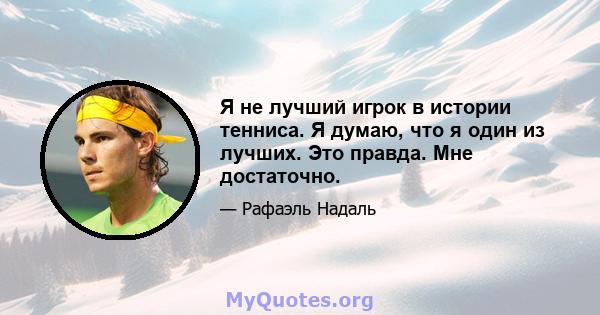 Я не лучший игрок в истории тенниса. Я думаю, что я один из лучших. Это правда. Мне достаточно.