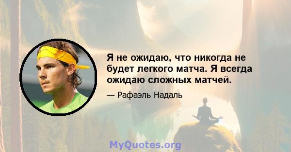 Я не ожидаю, что никогда не будет легкого матча. Я всегда ожидаю сложных матчей.