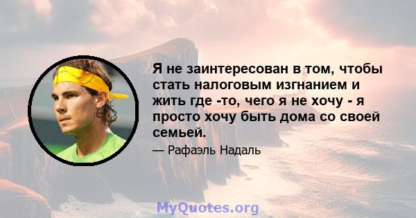 Я не заинтересован в том, чтобы стать налоговым изгнанием и жить где -то, чего я не хочу - я просто хочу быть дома со своей семьей.