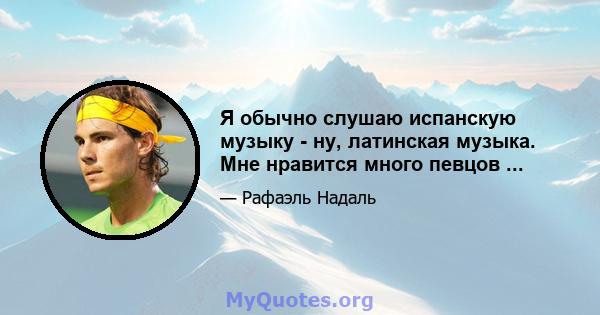 Я обычно слушаю испанскую музыку - ну, латинская музыка. Мне нравится много певцов ...