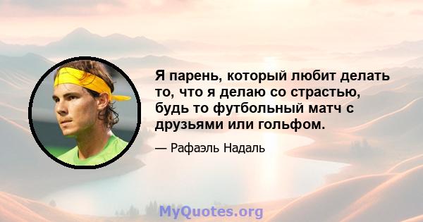 Я парень, который любит делать то, что я делаю со страстью, будь то футбольный матч с друзьями или гольфом.