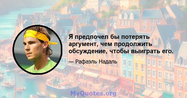 Я предпочел бы потерять аргумент, чем продолжить обсуждение, чтобы выиграть его.