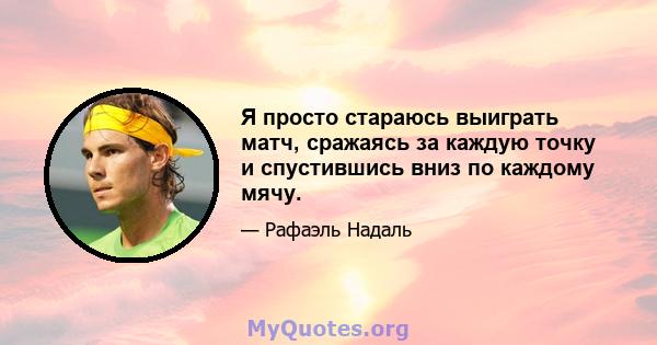 Я просто стараюсь выиграть матч, сражаясь за каждую точку и спустившись вниз по каждому мячу.