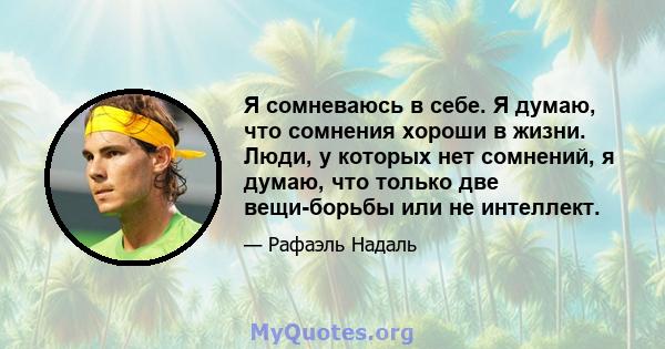 Я сомневаюсь в себе. Я думаю, что сомнения хороши в жизни. Люди, у которых нет сомнений, я думаю, что только две вещи-борьбы или не интеллект.