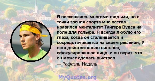 Я восхищаюсь многими людьми, но с точки зрения спорта мне всегда нравился менталитет Тайгера Вудса на поле для гольфа. Я всегда люблю его глаза, когда он сталкивается и сосредотачивается на своем решении; У него