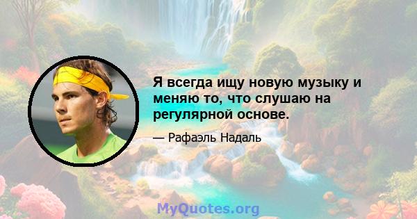 Я всегда ищу новую музыку и меняю то, что слушаю на регулярной основе.