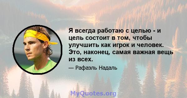 Я всегда работаю с целью - и цель состоит в том, чтобы улучшить как игрок и человек. Это, наконец, самая важная вещь из всех.