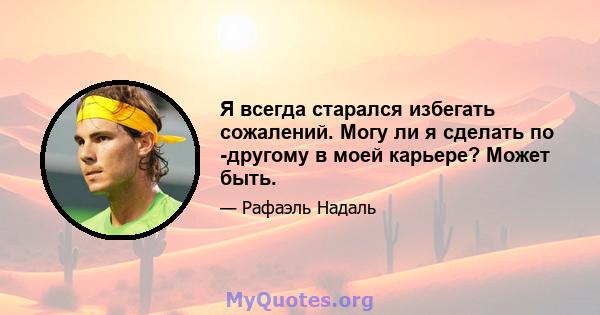 Я всегда старался избегать сожалений. Могу ли я сделать по -другому в моей карьере? Может быть.