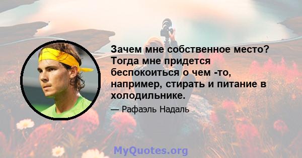 Зачем мне собственное место? Тогда мне придется беспокоиться о чем -то, например, стирать и питание в холодильнике.