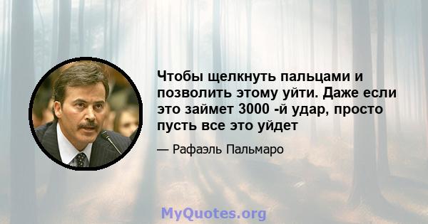 Чтобы щелкнуть пальцами и позволить этому уйти. Даже если это займет 3000 -й удар, просто пусть все это уйдет