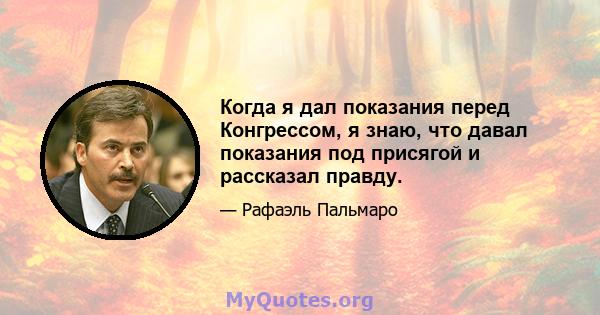 Когда я дал показания перед Конгрессом, я знаю, что давал показания под присягой и рассказал правду.